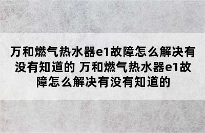 万和燃气热水器e1故障怎么解决有没有知道的 万和燃气热水器e1故障怎么解决有没有知道的